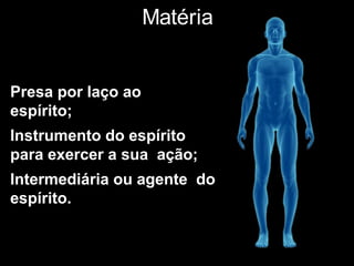 Matéria
Presa por laço ao
espírito;
Instrumento do espírito
para exercer a sua ação;
Intermediária ou agente do
espírito.
 