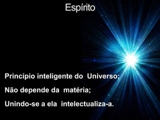 Espírito
Princípio inteligente do Universo;
Não depende da matéria;
Unindo-se a ela intelectualiza-a.
 