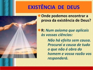 EXISTÊNCIA DE DEUS
Onde podemos encontrar a
prova da existência de Deus?
R: Num axioma que aplicais
às vossas ciências:
Não há efeito sem causa.
Procurai a causa de tudo
o que não é obra do
homem e vossa razão vos
responderá.
 