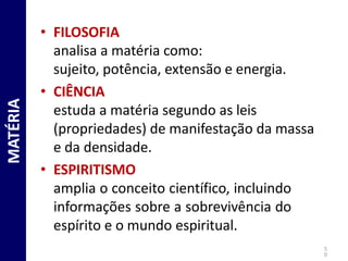 • FILOSOFIA
analisa a matéria como:
sujeito, potência, extensão e energia.
• CIÊNCIA
estuda a matéria segundo as leis
(propriedades) de manifestação da massa
e da densidade.
• ESPIRITISMO
amplia o conceito científico, incluindo
informações sobre a sobrevivência do
espírito e o mundo espiritual.
MATÉRIA
5
0
 