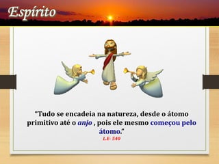 “Tudo se encadeia na natureza, desde o átomo
primitivo até o anjo , pois ele mesmo começou pelo
átomo.”
L.E- 540
 