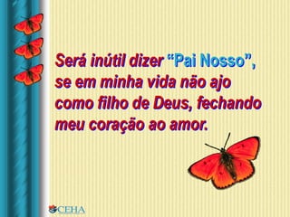 Será inútil dizer “Pai Nosso”,
se em minha vida não ajo
como filho de Deus, fechando
meu coração ao amor.
 