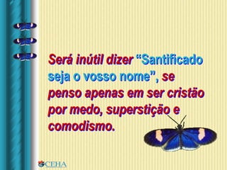 Será inútil dizer “Santificado
seja o vosso nome”, se
penso apenas em ser cristão
por medo, superstição e
comodismo.
 