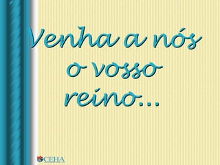 Venha a nós
o vosso
reino...
 