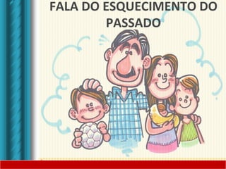 FALA DO ESQUECIMENTO DO
PASSADO
 