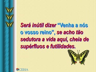 Será inútil dizer “Venha a nós
o vosso reino”, se acho tão
sedutora a vida aqui, cheia de
supérfluos e futilidades.
 