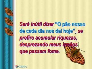 Será inútil dizer “O pão nosso
de cada dia nos dai hoje”, se
prefiro acumular riquezas,
desprezando meus irmãos
que passam fome.
 