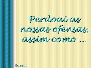 Perdoai as
nossas ofensas,
assim como ...
 