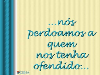 ...nós
perdoamos a
quem
nos tenha
ofendido...
 