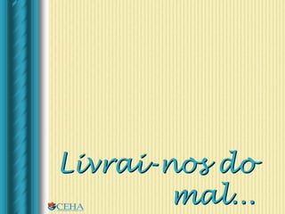 Livrai-nos do
mal...
 