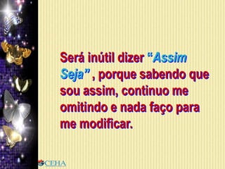 Será inútil dizer “Assim
Seja” , porque sabendo que
sou assim, continuo me
omitindo e nada faço para
me modificar.
 
