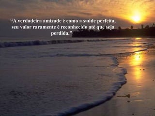 “A verdadeira amizade é como a saúde perfeita,
seu valor raramente é reconhecido até que seja
                 perdida.”"
 