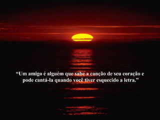 “Um amigo é alguém que sabe a canção de seu coração e
  pode cantá-la quando você tiver esquecido a letra.”
 