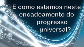  E como estamos neste encadeamento do        progresso            universal?