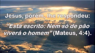 Jesus, porém, lhe respondeu:“Está escrito: Nem só de pão viverá o homem” (Mateus, 4:4). 