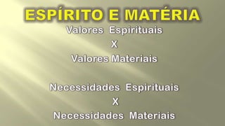 ESPÍRITO E MATÉRIAValores  Espirituais X Valores MateriaisNecessidades  Espirituais X Necessidades  Materiais