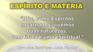 ESPÍRITO E MATÉRIA“Nós, como Espíritosencarnados, vivemos duas naturezas,  uma física e uma espiritual.”             Livro dos Espíritos – Alan Kardec
