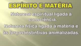 ESPÍRITO E MATÉRIANatureza espiritual ligada à consciência.Natureza física ligada à matéria e às forças instintivas animalizadas.