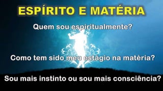 ESPÍRITO E MATÉRIAQuem sou espiritualmente?Como tem sido meu estágio na matéria?Sou mais instinto ou sou mais consciência?