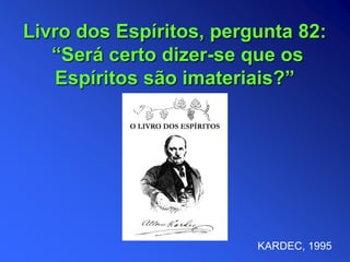 Livro dos Espíritos, pergunta 82:
“Será certo dizer-se que os
Espíritos são imateriais?”
KARDEC, 1995
 