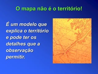 É um modelo que
explica o território
e pode ter os
detalhes que a
observação
permitir.
O mapa não é o território!
 
