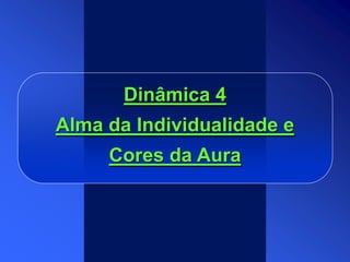 Dinâmica 4
Alma da Individualidade e
Cores da Aura
 