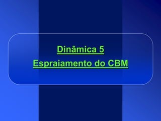 Dinâmica 5
Espraiamento do CBM
 