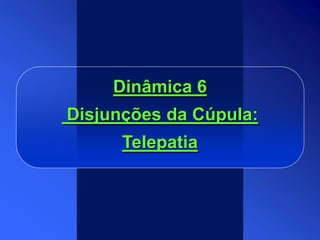 Dinâmica 6
Disjunções da Cúpula:
Telepatia
 