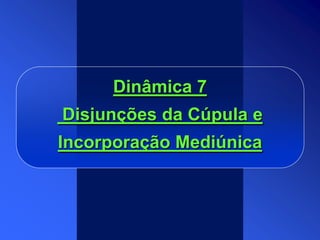 Dinâmica 7
Disjunções da Cúpula e
Incorporação Mediúnica
 