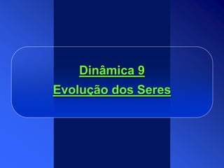 Dinâmica 9
Evolução dos Seres
 