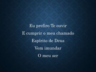 Eu prefiro Te ouvir
E cumprir o meu chamado
Espírito de Deus
Vem imundar
O meu ser