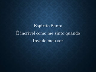 Espírito Santo
É incrível como me sinto quando
Invade meu ser