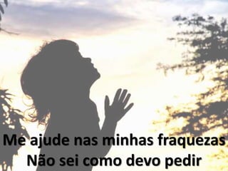 Me ajude nas minhas fraquezas
Não sei como devo pedir
 