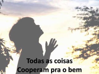 Todas as coisas
Cooperam pra o bem
 