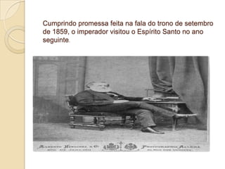 Cumprindo promessa feita na fala do trono de setembro
de 1859, o imperador visitou o Espírito Santo no ano
seguinte.
 