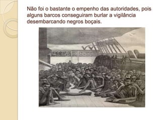 Não foi o bastante o empenho das autoridades, pois
alguns barcos conseguiram burlar a vigilância
desembarcando negros boçais.
 