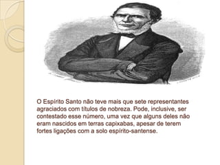 O Espírito Santo não teve mais que sete representantes
agraciados com títulos de nobreza. Pode, inclusive, ser
contestado esse número, uma vez que alguns deles não
eram nascidos em terras capixabas, apesar de terem
fortes ligações com a solo espírito-santense.
 
