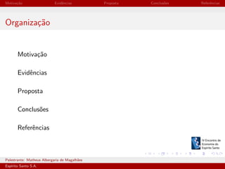 Motiva¸˜o
ca

Evidˆncias
e

Proposta

Conclus˜es
o

Referˆncias
e

Organiza¸˜o
ca

Motiva¸˜o
ca
Evidˆncias
e
Proposta
Conclus˜es
o
Referˆncias
e

Palestrante: Matheus Albergaria de Magalh˜es
a
Esp´
ırito Santo S.A.

IV EEES - Novembro de 2013

 