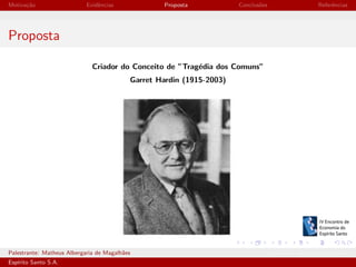 Motiva¸˜o
ca

Evidˆncias
e

Proposta

Conclus˜es
o

Referˆncias
e

Proposta
Criador do Conceito de ”Trag´dia dos Comuns”
e
Garret Hardin (1915-2003)

Palestrante: Matheus Albergaria de Magalh˜es
a
Esp´
ırito Santo S.A.

IV EEES - Novembro de 2013

 