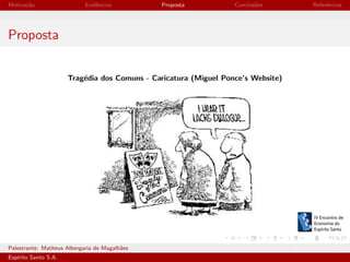 Motiva¸˜o
ca

Evidˆncias
e

Proposta

Conclus˜es
o

Referˆncias
e

Proposta
Trag´dia dos Comuns - Caricatura (Miguel Ponce’s Website)
e

Palestrante: Matheus Albergaria de Magalh˜es
a
Esp´
ırito Santo S.A.

IV EEES - Novembro de 2013

 