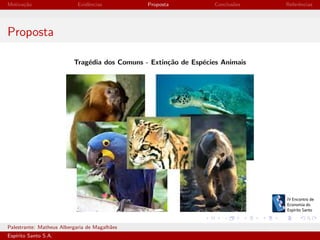 Motiva¸˜o
ca

Evidˆncias
e

Proposta

Conclus˜es
o

Referˆncias
e

Proposta
Trag´dia dos Comuns - Extin¸˜o de Esp´cies Animais
e
ca
e

Palestrante: Matheus Albergaria de Magalh˜es
a
Esp´
ırito Santo S.A.

IV EEES - Novembro de 2013

 
