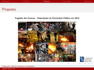 Motiva¸˜o
ca

Evidˆncias
e

Proposta

Conclus˜es
o

Referˆncias
e

Proposta
Trag´dia dos Comuns - Depreda¸˜o do Patrimˆnio P´blico em 2013
e
ca
o
u

Palestrante: Matheus Albergaria de Magalh˜es
a
Esp´
ırito Santo S.A.

IV EEES - Novembro de 2013

 