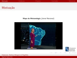 Motiva¸˜o
ca

Evidˆncias
e

Proposta

Conclus˜es
o

Referˆncias
e

Motiva¸˜o
ca

Mapa da Meteorologia (Jornal Nacional)

Palestrante: Matheus Albergaria de Magalh˜es
a
Esp´
ırito Santo S.A.

IV EEES - Novembro de 2013

 