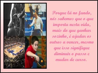 Porque lá no fundo, nós sabemos que o que importa nesta vida, mais do que ganhar sozinho, é ajudar os outros a vencer, mesmo que isso signifique diminuir o passo e mudar de curso.  