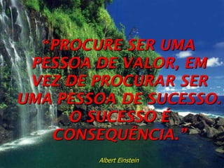 “PROCURE SER UMA

PESSOA DE VALOR, EM
VEZ DE PROCURAR SER
UMA PESSOA DE SUCESSO.
O SUCESSO É
CONSEQUÊNCIA.”
Albert Einstein

 