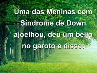Uma das Meninas com
Síndrome de Down

ajoelhou, deu um beijo
no garoto e disse:

 