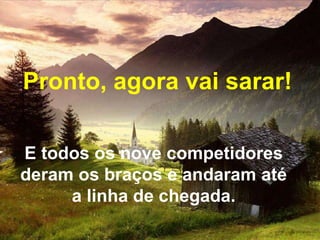 Pronto, agora vai sarar!
E todos os nove competidores
deram os braços e andaram até
a linha de chegada.

 