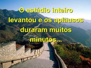 O estádio inteiro
levantou e os aplausos
duraram muitos
minutos...

 