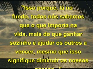 “Isso porque, lá no
fundo, todos nós sabemos
que o que importa na
vida, mais do que ganhar
sozinho é ajudar os outros a

vencer, mesmo que isso
signifique diminuir os nossos

 
