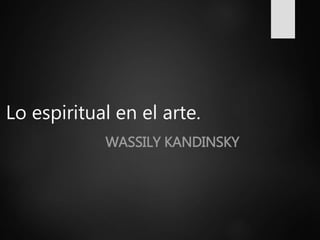 Lo espiritual en el arte.
WASSILY KANDINSKY
 